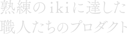 熟練のikiに達した職人たちのプロダクト